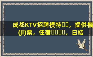 成都KTV招聘模特，提供機(jī)票，住宿，日結(jié)